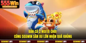 Bắn Cá 2 Người Chơi Cùng 555WIN Săn Xu Lớn Nhận Quà Khủng