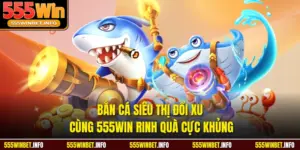 Bắn Cá Siêu Thị Đổi Xu Cùng 555WIN Rinh Quà Cực Khủng