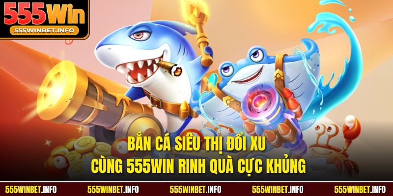 Bắn Cá Siêu Thị Đổi Xu Cùng 555WIN Rinh Quà Cực Khủng