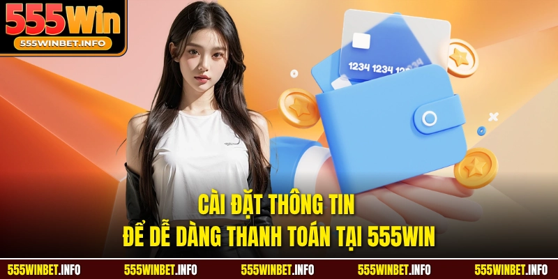 Cài đặt thông tin để dễ dàng thanh toán tại 555WIN