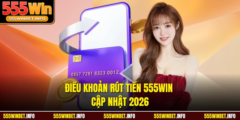 Điều khoản rút tiền 555WIN cập nhật 2026 