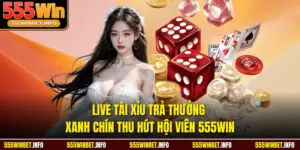 Live Tài Xỉu Trả Thưởng Xanh Chín Thu Hút Hội Viên 555WIN
