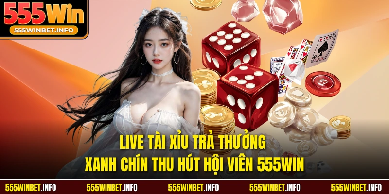 Live Tài Xỉu Trả Thưởng Xanh Chín Thu Hút Hội Viên 555WIN