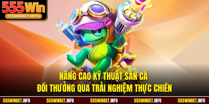 Nâng cao kỹ thuật săn cá đổi thưởng qua trải nghiệm thực chiến